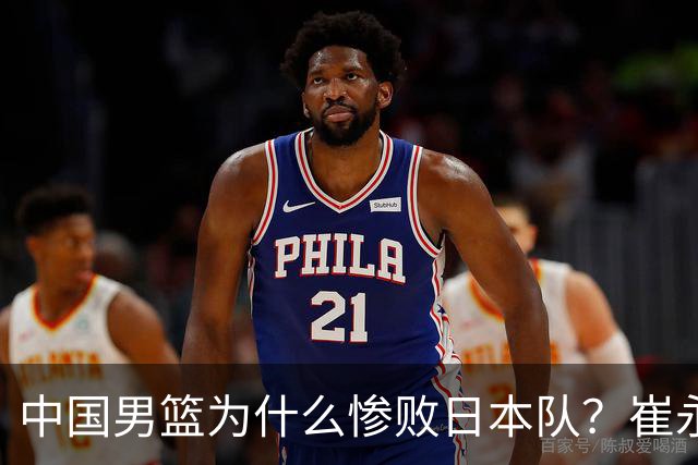 中国男篮为什么惨败日本队？崔永熙一针见血说出原因，说得实在