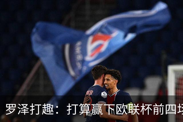 罗泽打趣：打算赢下欧联杯前四场，然后我们就不用再到处飞了
